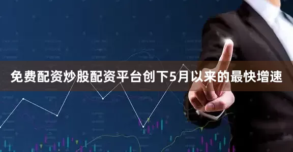 免费配资炒股配资平台创下5月以来的最快增速