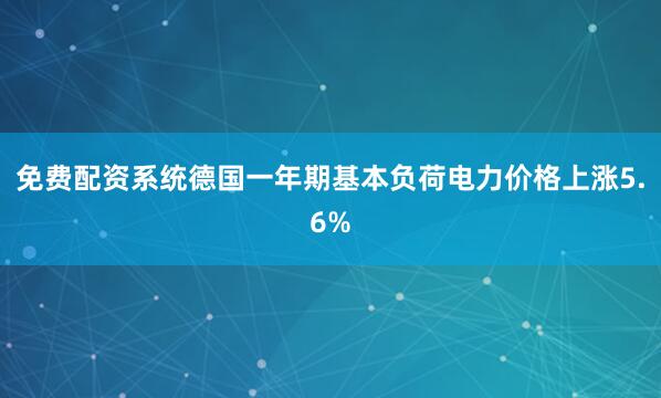 免费配资系统德国一年期基本负荷电力价格上涨5.6%