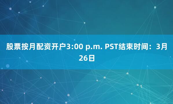 股票按月配资开户3:00 p.m. PST结束时间:3月26日