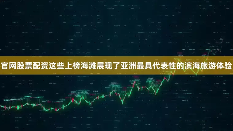 官网股票配资这些上榜海滩展现了亚洲最具代表性的滨海旅游体验