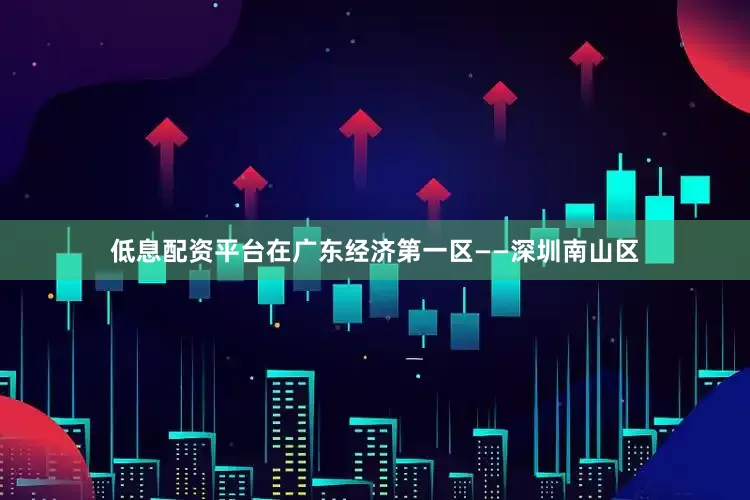 低息配资平台在广东经济第一区——深圳南山区