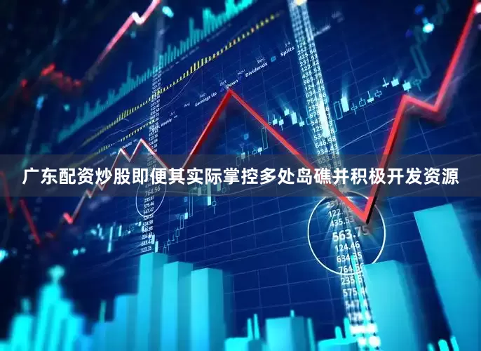 广东配资炒股即便其实际掌控多处岛礁并积极开发资源