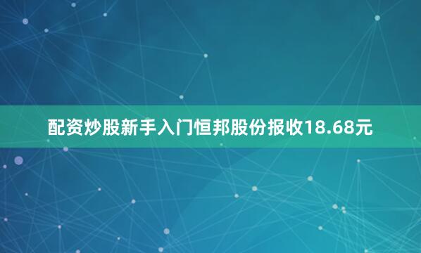 配资炒股新手入门恒邦股份报收18.68元