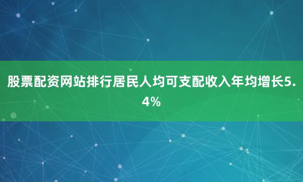 股票配资网站排行居民人均可支配收入年均增长5.4%