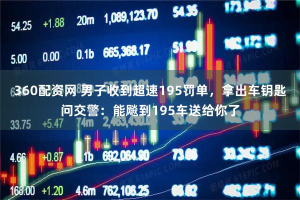 360配资网 男子收到超速195罚单，拿出车钥匙问交警：能飚到195车送给你了