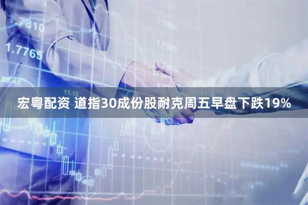 宏粤配资 道指30成份股耐克周五早盘下跌19%