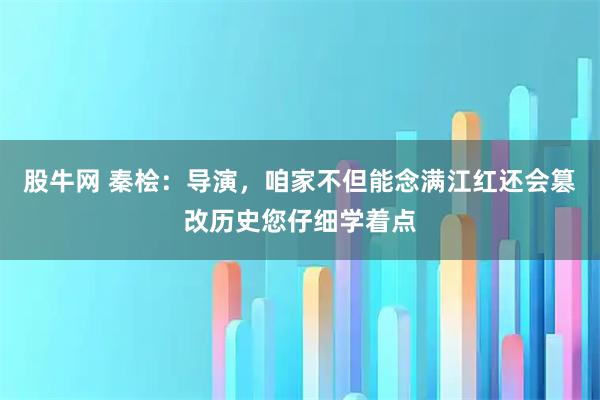 股牛网 秦桧：导演，咱家不但能念满江红还会篡改历史您仔细学着点
