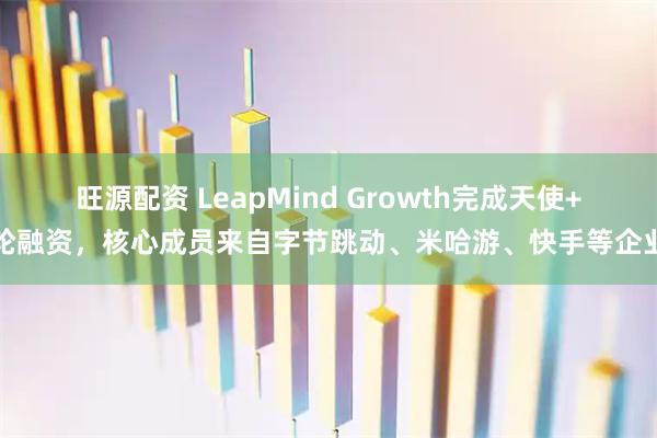 旺源配资 LeapMind Growth完成天使+轮融资，核心成员来自字节跳动、米哈游、快手等企业