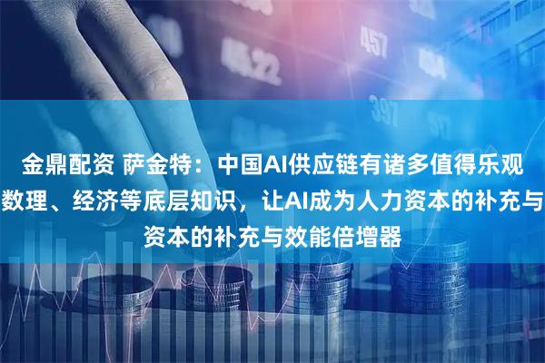 金鼎配资 萨金特：中国AI供应链有诸多值得乐观理由，夯实数理、经济等底层知识，让AI成为人力资本的补充与效能倍增器