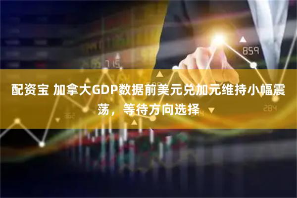 配资宝 加拿大GDP数据前美元兑加元维持小幅震荡，等待方向选择