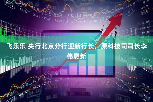 飞乐乐 央行北京分行迎新行长，原科技司司长李伟履新
