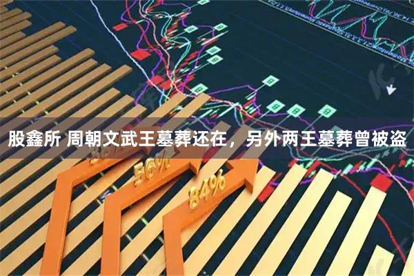 股鑫所 周朝文武王墓葬还在，另外两王墓葬曾被盗