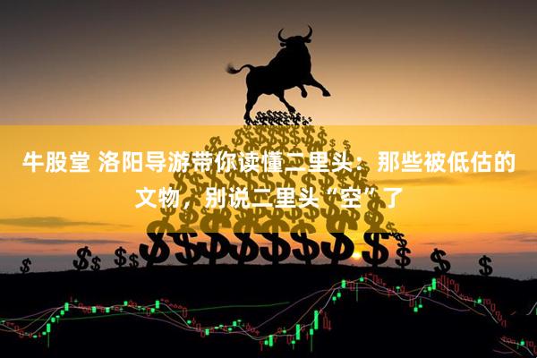 牛股堂 洛阳导游带你读懂二里头：那些被低估的文物，别说二里头“空”了