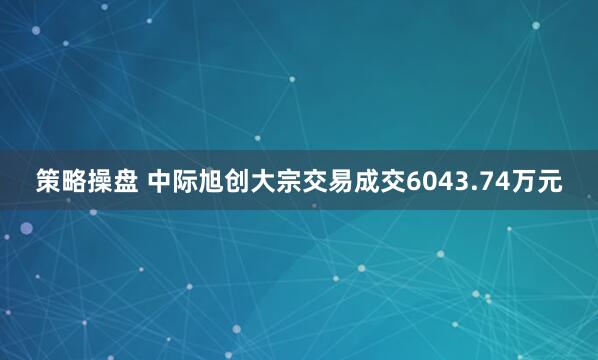 策略操盘 中际旭创大宗交易成交6043.74万元