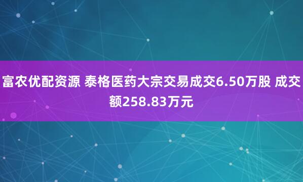 富农优配资源 泰格医药大宗交易成交6.50万股 成交额258.83万元