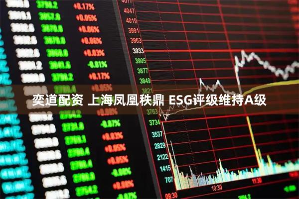 奕道配资 上海凤凰秩鼎 ESG评级维持A级