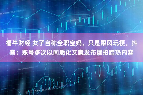 福牛财经 女子自称全职宝妈，只是跟风玩梗，抖音：账号多次以同质化文案发布摆拍蹭热内容