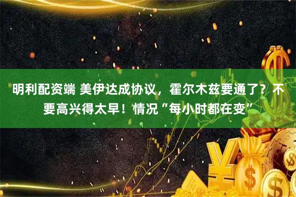 明利配资端 美伊达成协议，霍尔木兹要通了？不要高兴得太早！情况“每小时都在变”