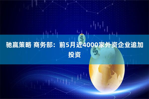 驰赢策略 商务部：前5月近4000家外资企业追加投资